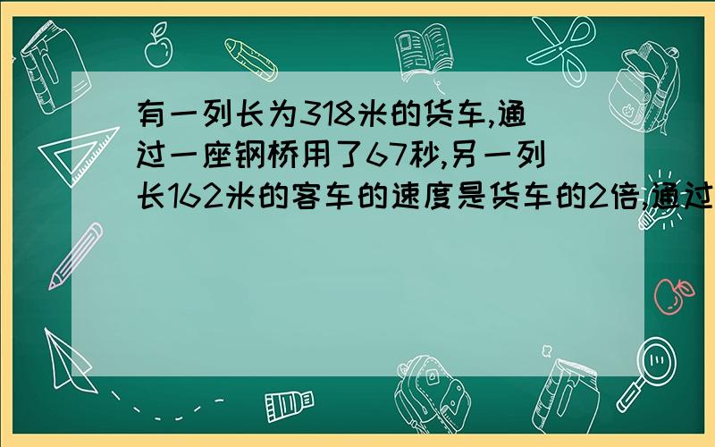 有一列长为318米的货车,通过一座钢桥用了67秒,另一列长162米的客车的速度是货车的2倍,通过这座桥用27秒求货车的速度和桥长度