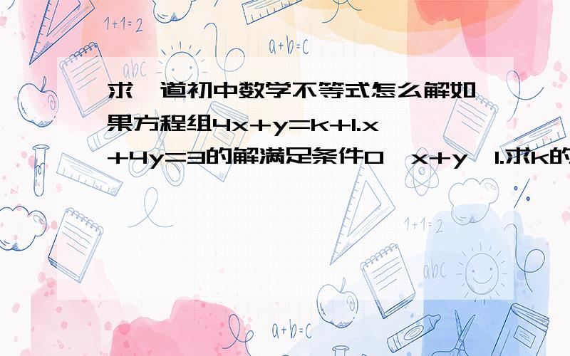 求一道初中数学不等式怎么解如果方程组4x+y=k+1.x+4y=3的解满足条件0＜x+y＜1.求k的取值范围最好让人听得懂