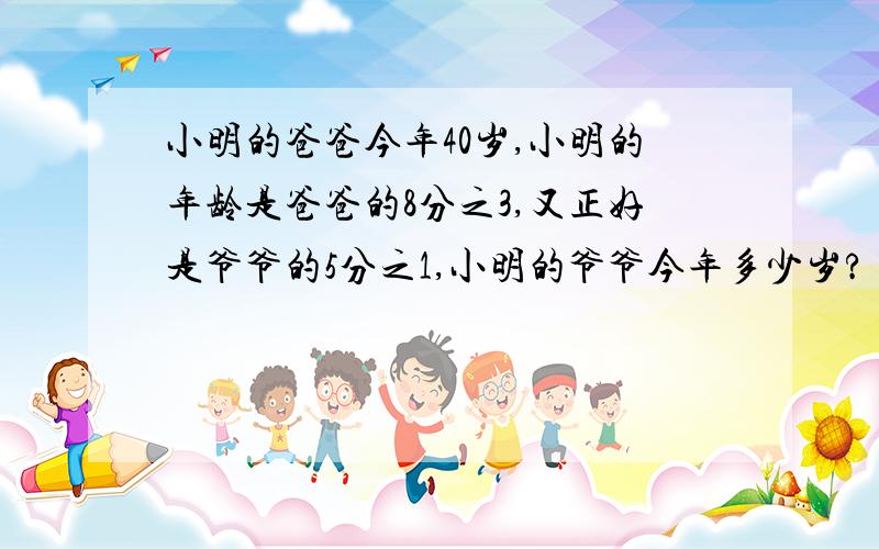 小明的爸爸今年40岁,小明的年龄是爸爸的8分之3,又正好是爷爷的5分之1,小明的爷爷今年多少岁?