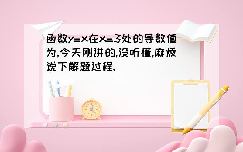 函数y=x在x=3处的导数值为,今天刚讲的,没听懂,麻烦说下解题过程,