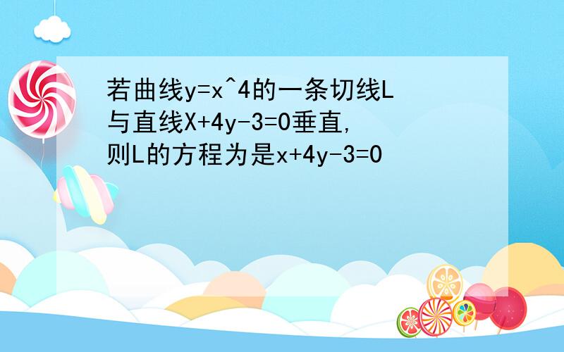 若曲线y=x^4的一条切线L与直线X+4y-3=0垂直,则L的方程为是x+4y-3=0