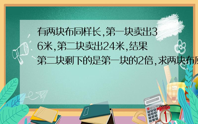 有两块布同样长,第一块卖出36米,第二块卖出24米,结果第二块剩下的是第一块的2倍,求两块布原来长度