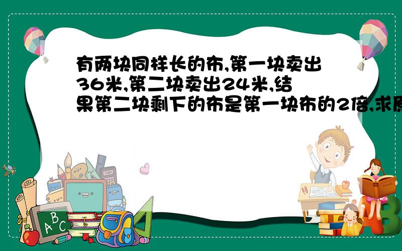 有两块同样长的布,第一块卖出36米,第二块卖出24米,结果第二块剩下的布是第一块布的2倍,求原来布的长度