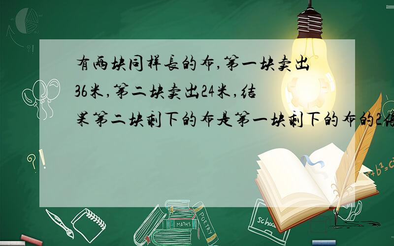 有两块同样长的布,第一块卖出36米,第二块卖出24米,结果第二块剩下的布是第一块剩下的布的2倍.两块布原来的长是多少?（要算数,不方程,切记!）