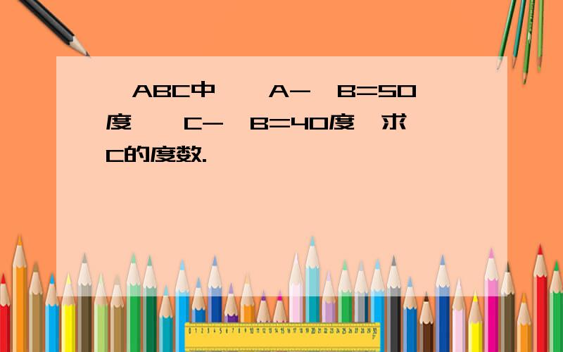 △ABC中,∠A-∠B=50度,∠C-∠B=40度,求∠C的度数.