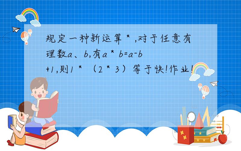 规定一种新运算＊,对于任意有理数a、b,有a＊b=a-b+1,则1＊（2＊3）等于快!作业!