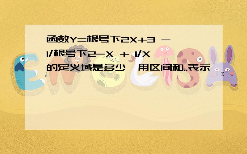 函数Y=根号下2X+3 - 1/根号下2-X + 1/X的定义域是多少,用区间和..表示