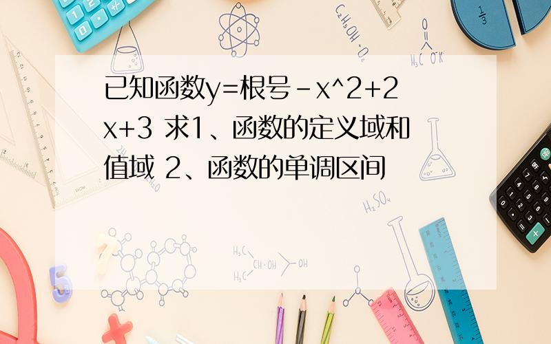 已知函数y=根号-x^2+2x+3 求1、函数的定义域和值域 2、函数的单调区间