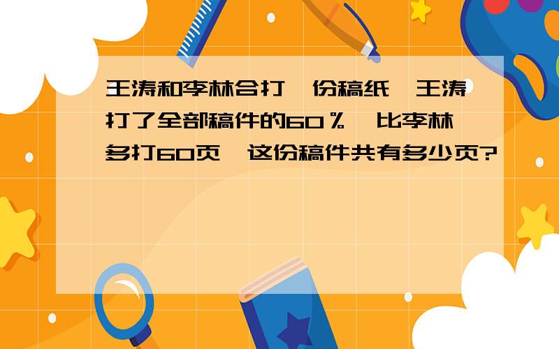 王涛和李林合打一份稿纸,王涛打了全部稿件的60％,比李林多打60页,这份稿件共有多少页?