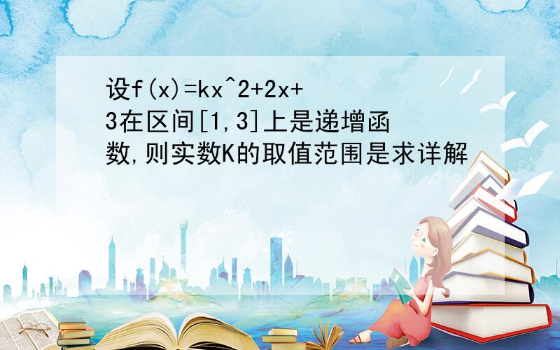 设f(x)=kx^2+2x+3在区间[1,3]上是递增函数,则实数K的取值范围是求详解