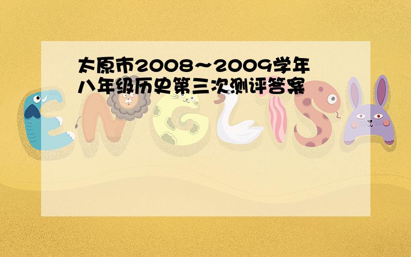 太原市2008～2009学年八年级历史第三次测评答案