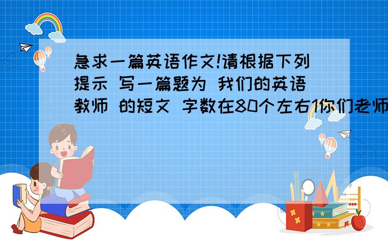 急求一篇英语作文!请根据下列提示 写一篇题为 我们的英语教师 的短文 字数在80个左右1你们老师是位中年妇女 她教书二十多年 工作一贯认真 多次被评为模范教师2她对你们既严又亲 经常鼓