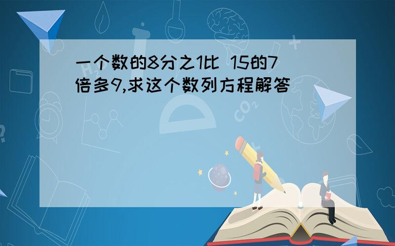 一个数的8分之1比 15的7倍多9,求这个数列方程解答