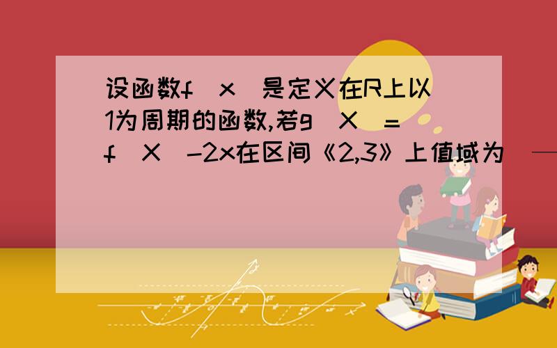 设函数f(x)是定义在R上以1为周期的函数,若g(X)=f(X)-2x在区间《2,3》上值域为（—2,6）则G在（-12,12