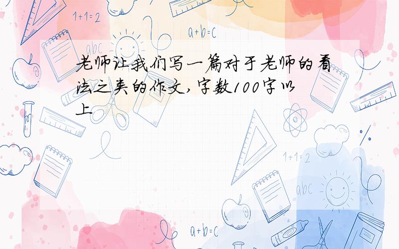 老师让我们写一篇对于老师的看法之类的作文,字数100字以上