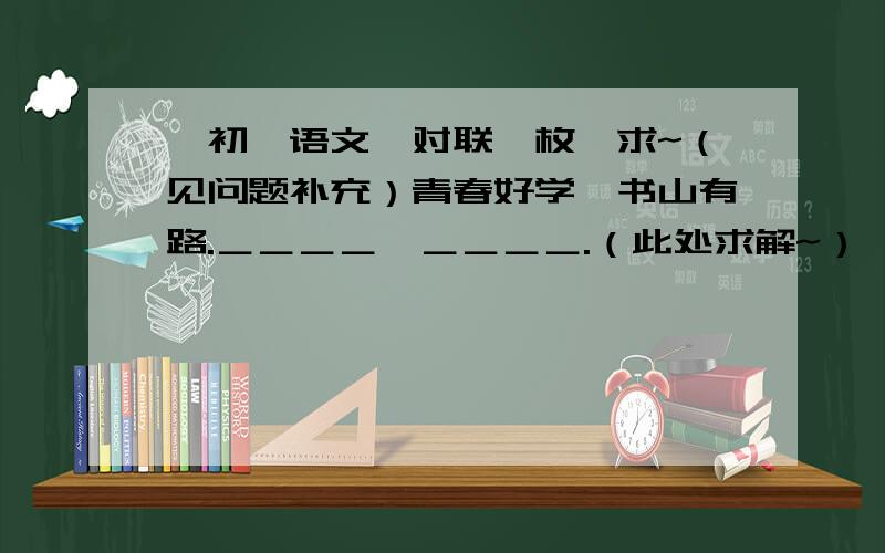 【初一语文】对联一枚,求~（见问题补充）青春好学,书山有路.＿＿＿＿,＿＿＿＿.（此处求解~）