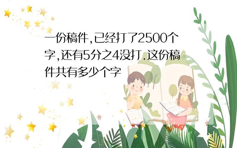 一份稿件,已经打了2500个字,还有5分之4没打.这份稿件共有多少个字