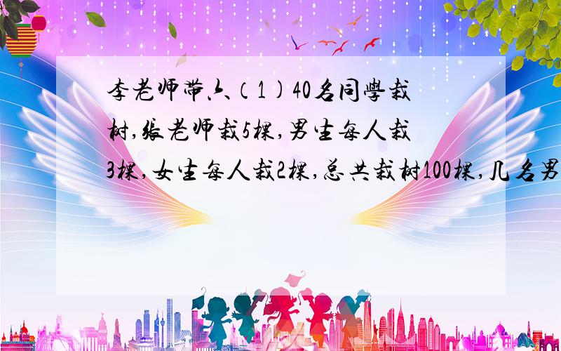 李老师带六（1)40名同学栽树,张老师栽5棵,男生每人栽3棵,女生每人栽2棵,总共栽树100棵,几名男生和女用方程