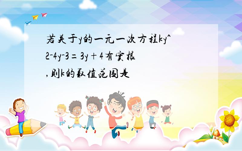 若关于y的一元一次方程ky^2-4y-3=3y+4有实根,则k的取值范围是