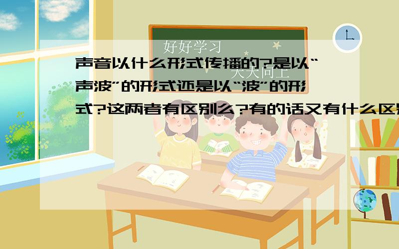 声音以什么形式传播的?是以“声波”的形式还是以“波”的形式?这两者有区别么?有的话又有什么区别?