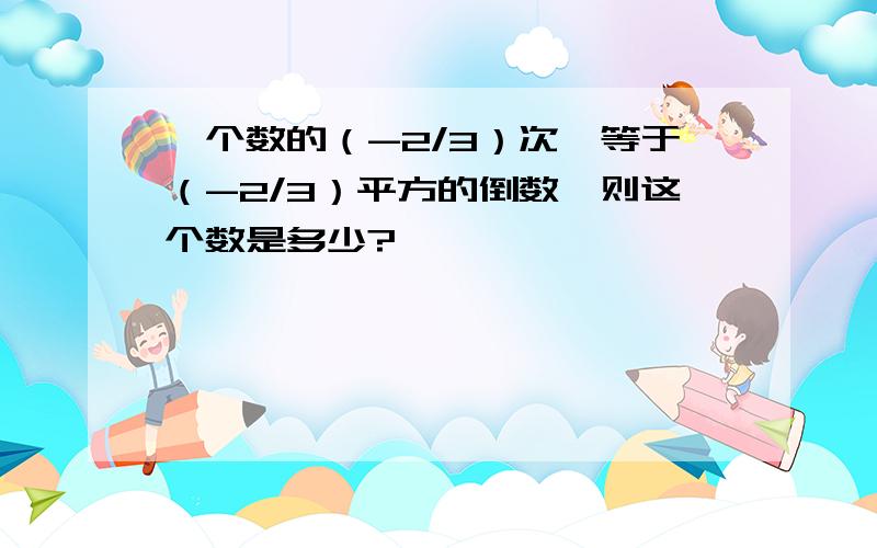 一个数的（-2/3）次幂等于（-2/3）平方的倒数,则这个数是多少?