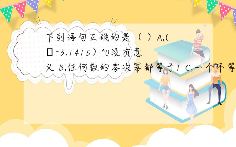 下列语句正确的是（ ）A,(π-3.1415）^0没有意义 B,任何数的零次幂都等于1 C,一个不等于0的数倒数的-p次幂等于它的p次幂（p为正整数）d,把2*10-3写成小数的形式为0.0002