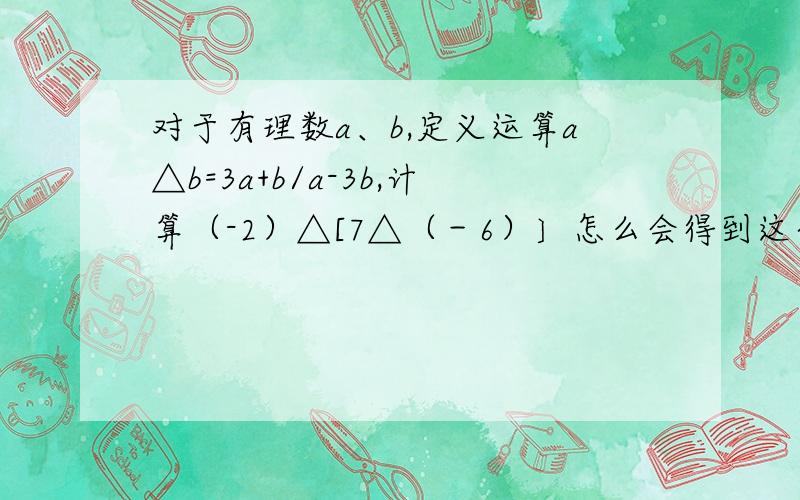 对于有理数a、b,定义运算a△b=3a+b/a-3b,计算（-2）△[7△（－6）〕怎么会得到这个算式的!好的,100分