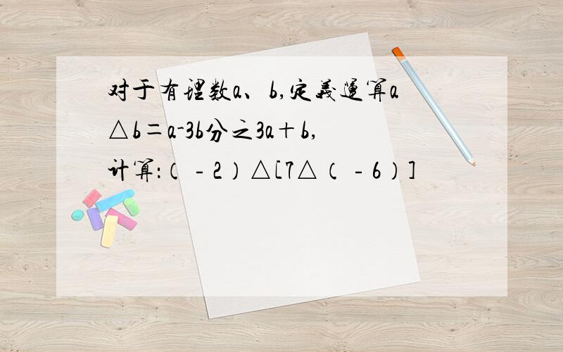 对于有理数a、b,定义运算a△b＝a-3b分之3a＋b,计算：（﹣2）△[7△（﹣6）]