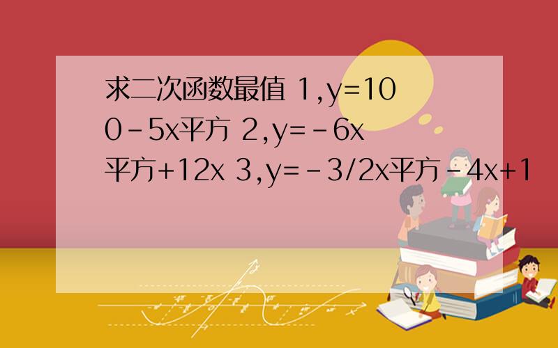 求二次函数最值 1,y=100-5x平方 2,y=-6x平方+12x 3,y=-3/2x平方-4x+1