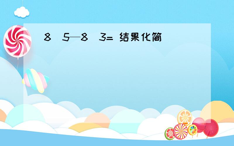 8\5—8\3= 结果化简