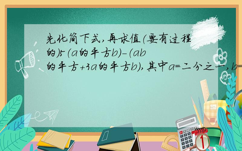 先化简下式,再求值（要有过程的）5（a的平方b）-（ab的平方+3a的平方b）,其中a=二分之一,b=三分之一.