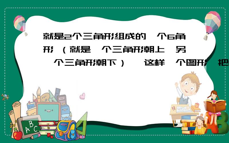 就是2个三角形组成的一个6角形 （就是一个三角形朝上,另一个三角形朝下） ,这样一个图形,把1至12个数字填入,让每条上的数字之和都相等,把一正一反2个三角形重叠起来 就是一个6角形了 具