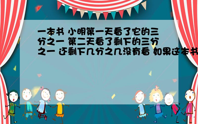 一本书 小明第一天看了它的三分之一 第二天看了剩下的三分之一 还剩下几分之几没有看 如果这本书还有116页没有看 那么这本书有多少页.