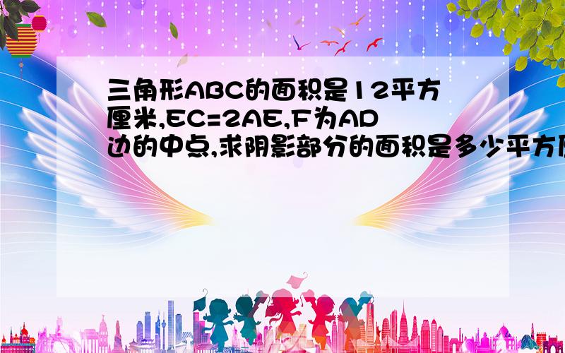 三角形ABC的面积是12平方厘米,EC=2AE,F为AD边的中点,求阴影部分的面积是多少平方厘