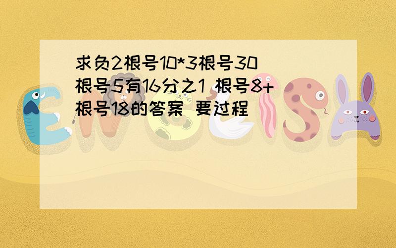 求负2根号10*3根号30 根号5有16分之1 根号8+根号18的答案 要过程