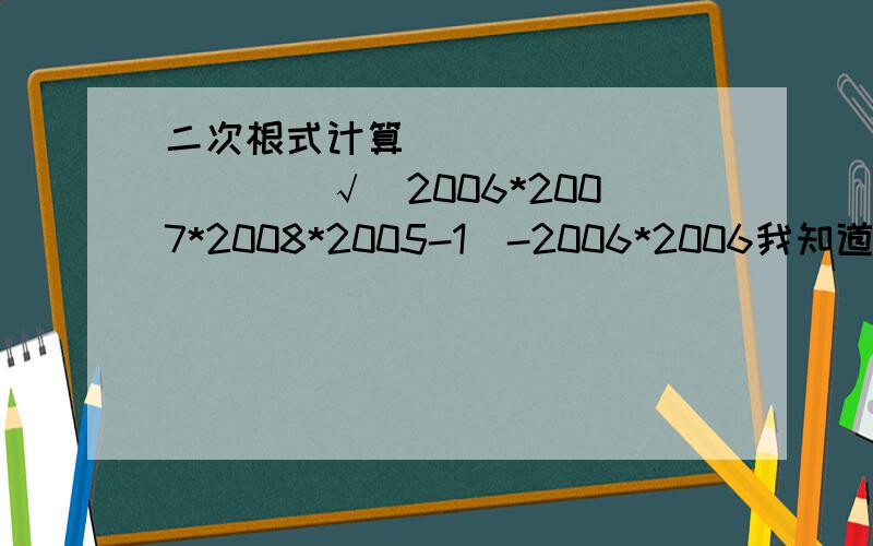 二次根式计算＿＿＿＿＿＿＿＿＿＿＿＿√（2006*2007*2008*2005-1）-2006*2006我知道答案是2005