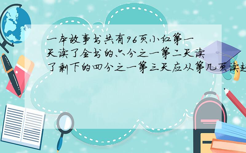 一本故事书共有96页小红第一天读了全书的六分之一第二天读了剩下的四分之一第三天应从第几页读起