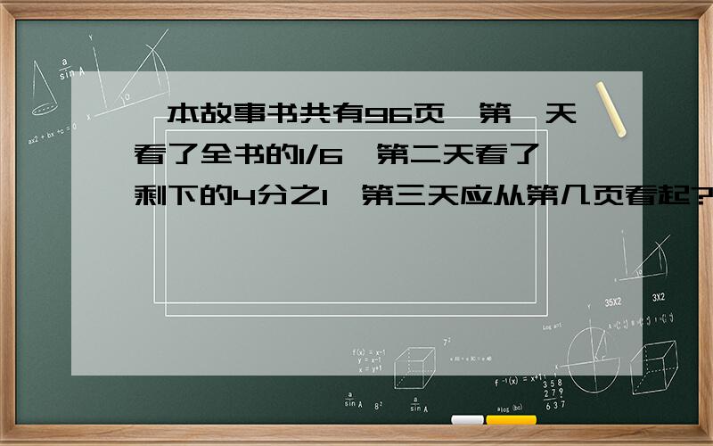 一本故事书共有96页,第一天看了全书的1/6,第二天看了剩下的4分之1,第三天应从第几页看起?睡会画线段图?