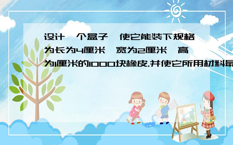 设计一个盒子,使它能装下规格为长为4厘米,宽为2厘米,高为1厘米的1000块橡皮.并使它所用材料最少,是多少平方厘米?