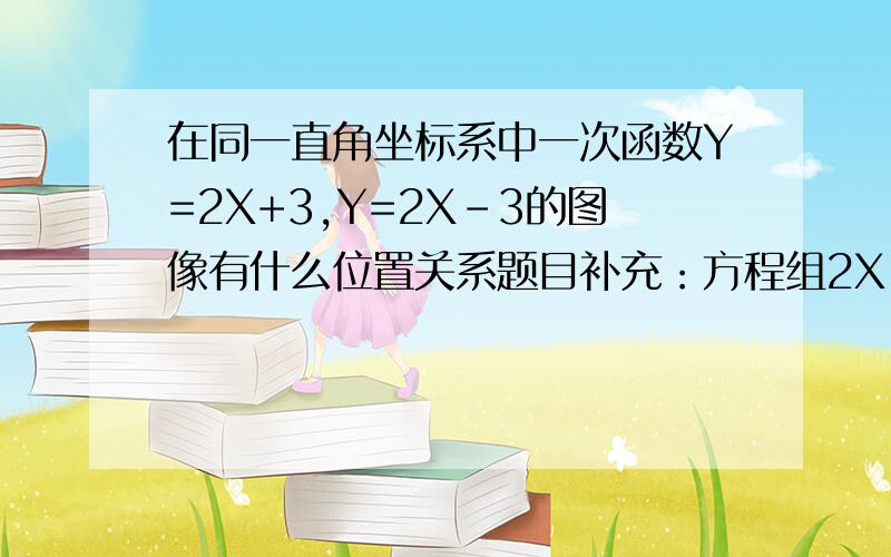 在同一直角坐标系中一次函数Y=2X+3,Y=2X-3的图像有什么位置关系题目补充：方程组2X-Y+3=0,2X-Y-3=0的解如何你能悟出什么?       十万火急 !帮帮忙   今晚就要拜托要详细啊