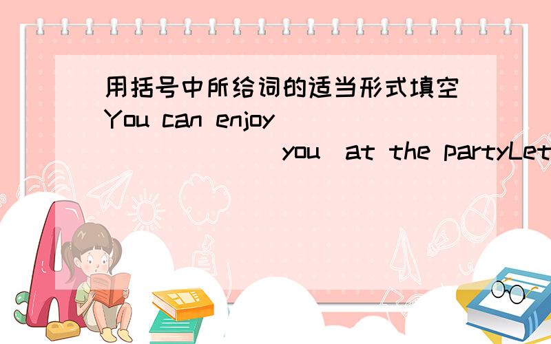 用括号中所给词的适当形式填空You can enjoy ＿＿＿＿＿＿（you）at the partyLet me tell you how ＿＿＿＿＿＿＿＿（get）to the airport句子翻译沿这直走,你就能到达机场了＿＿＿＿＿ ＿＿＿＿ ＿＿＿