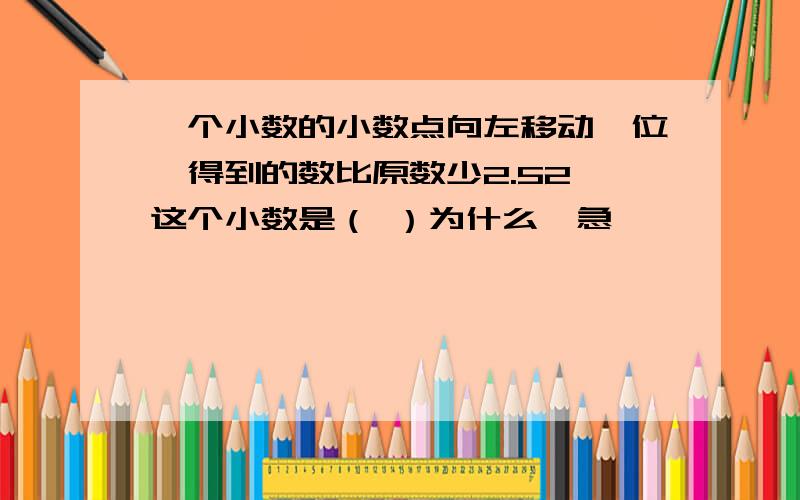 一个小数的小数点向左移动一位,得到的数比原数少2.52,这个小数是（ ）为什么,急,