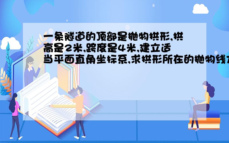 一条隧道的顶部是抛物拱形,拱高是2米,跨度是4米,建立适当平面直角坐标系,求拱形所在的抛物线方程.