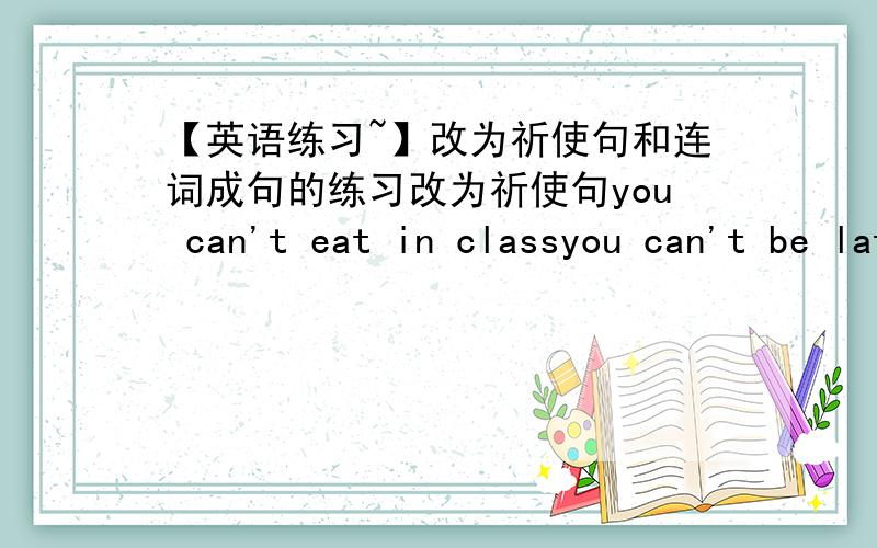 【英语练习~】改为祈使句和连词成句的练习改为祈使句you can't eat in classyou can't be late for schoolyou can go home before six o'clockyou can't play basketball in the streetI can help you learn Chiesewe go there