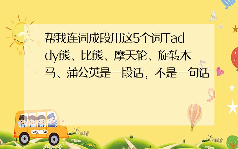 帮我连词成段用这5个词Taddy熊、比熊、摩天轮、旋转木马、蒲公英是一段话，不是一句话