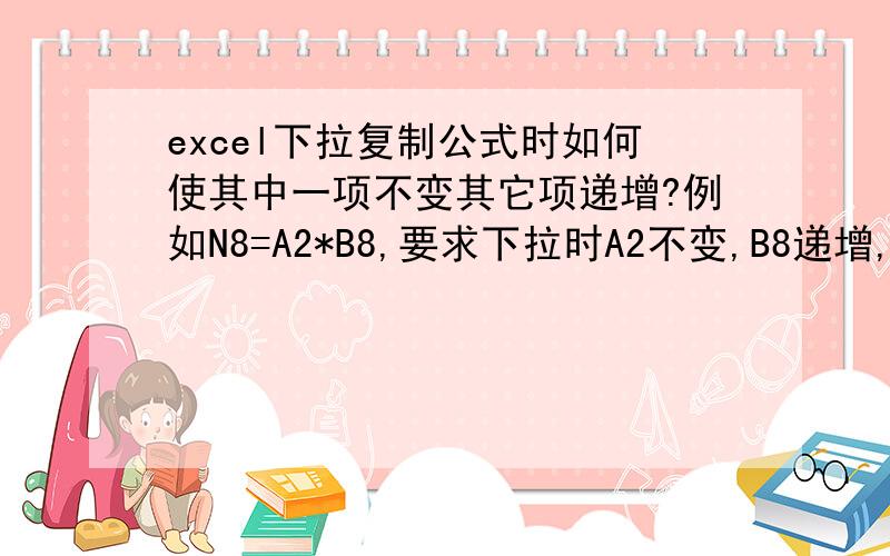 excel下拉复制公式时如何使其中一项不变其它项递增?例如N8=A2*B8,要求下拉时A2不变,B8递增,变成=A2*B9、=A2*B10、=A2*B11.