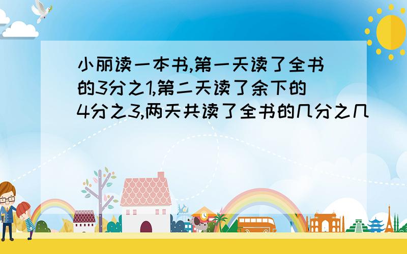 小丽读一本书,第一天读了全书的3分之1,第二天读了余下的4分之3,两天共读了全书的几分之几