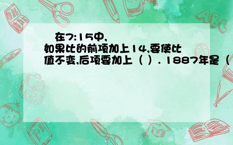 ​在7:15中,如果比的前项加上14,要使比值不变,后项要加上（ ）. 1887年是（ ）世纪.