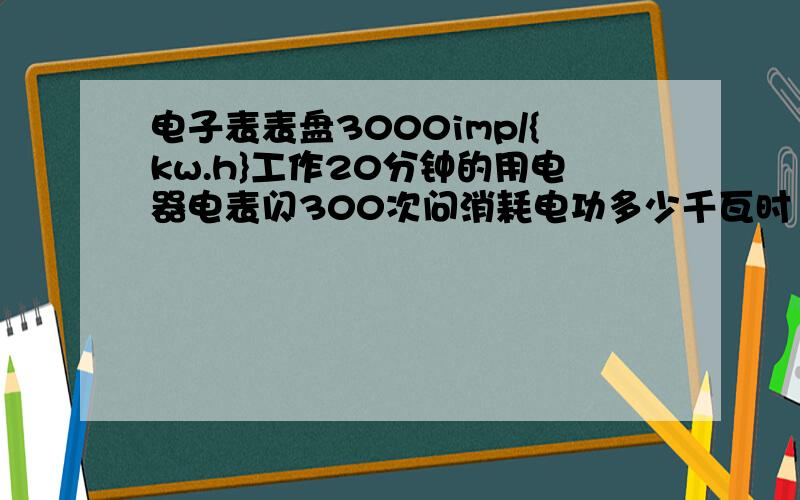 电子表表盘3000imp/{kw.h}工作20分钟的用电器电表闪300次问消耗电功多少千瓦时