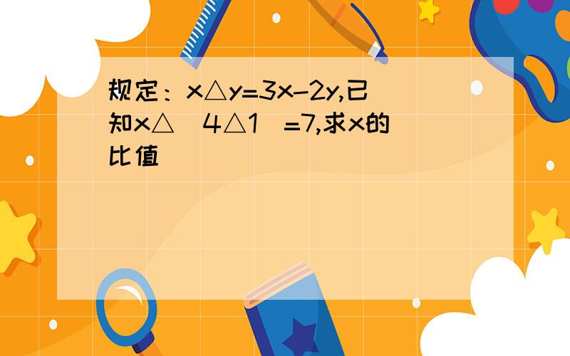 规定：x△y=3x-2y,已知x△（4△1）=7,求x的比值